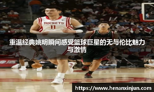 重温经典姚明瞬间感受篮球巨星的无与伦比魅力与激情