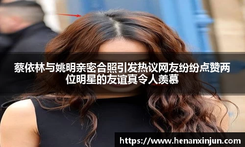 蔡依林与姚明亲密合照引发热议网友纷纷点赞两位明星的友谊真令人羡慕