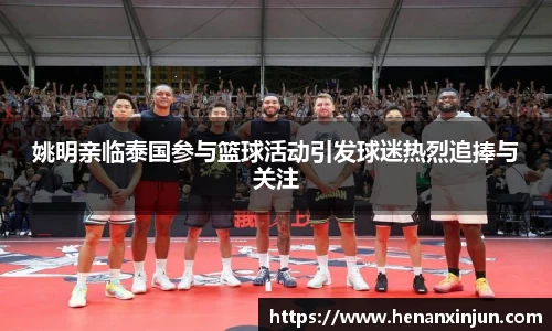 姚明亲临泰国参与篮球活动引发球迷热烈追捧与关注