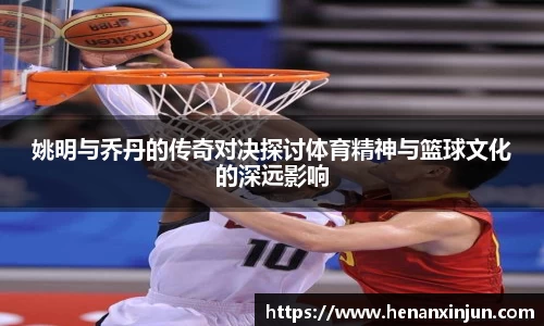 姚明与乔丹的传奇对决探讨体育精神与篮球文化的深远影响